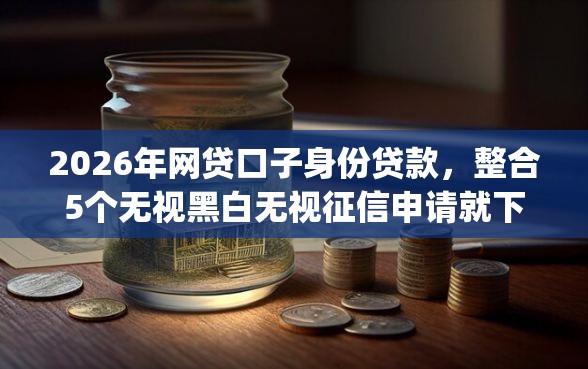 2026年网贷口子身份贷款，整合5个无视黑白无视征信申请就下款的app
