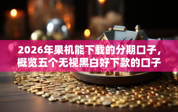 2026年果机能下载的分期口子，概览五个无视黑白好下款的口子