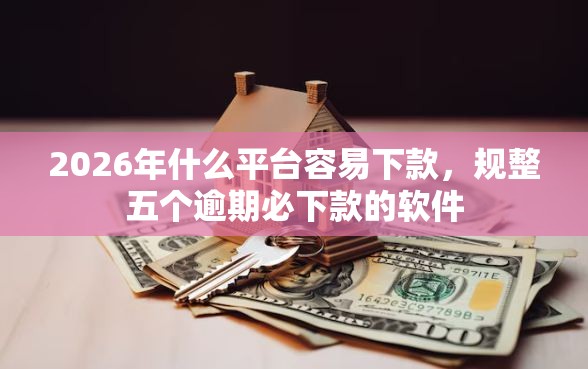 2026年什么平台容易下款，规整五个逾期必下款的软件