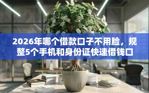 2026年哪个借款口子不用脸，规整5个手机和身份证快速借钱口子