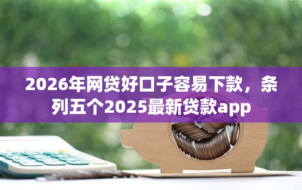 2026年网贷好口子容易下款，条列五个2025最新贷款app