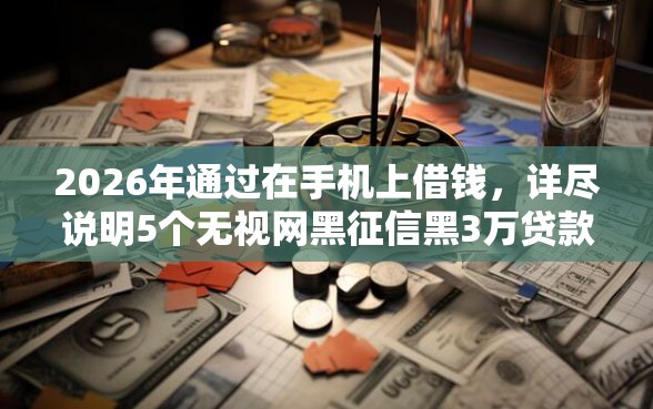2026年通过在手机上借钱，详尽说明5个无视网黑征信黑3万贷款