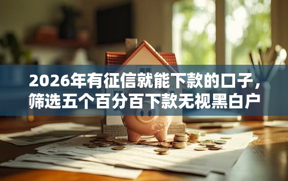 2026年有征信就能下款的口子，筛选五个百分百下款无视黑白户口子