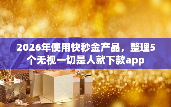2026年使用快秒金产品，整理5个无视一切是人就下款app