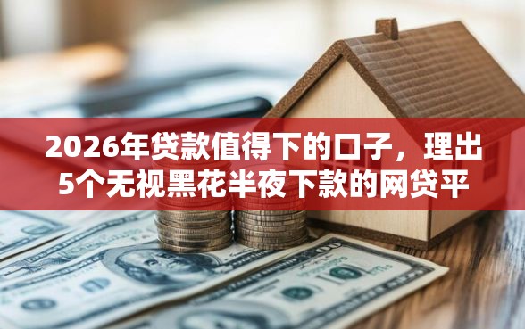 2026年贷款值得下的口子，理出5个无视黑花半夜下款的网贷平台