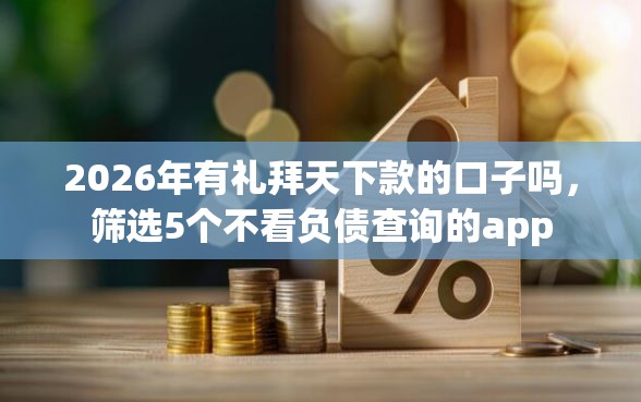 2026年有礼拜天下款的口子吗，筛选5个不看负债查询的app