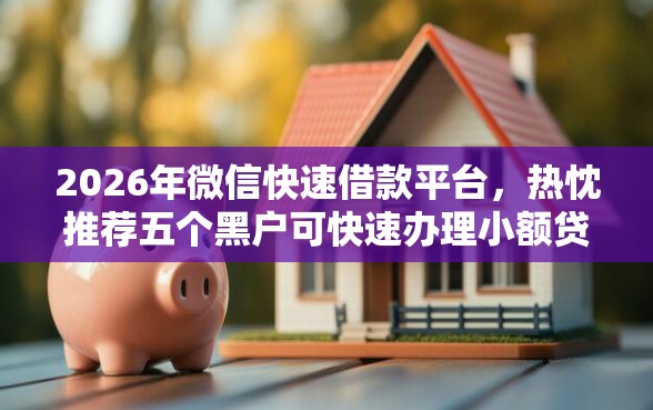 2026年微信快速借款平台，热忱推荐五个黑户可快速办理小额贷款业务的口子