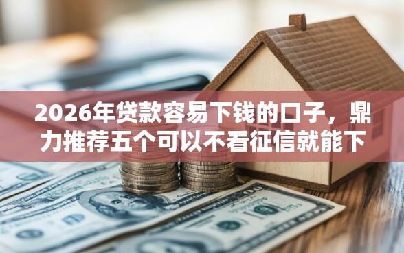2026年贷款容易下钱的口子，鼎力推荐五个可以不看征信就能下款的口子