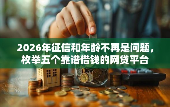 2026年征信和年龄不再是问题，枚举五个靠谱借钱的网贷平台