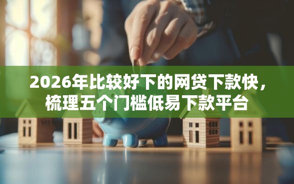 2026年比较好下的网贷下款快，梳理五个门槛低易下款平台