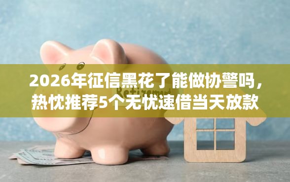 2026年征信黑花了能做协警吗，热忱推荐5个无忧速借当天放款的app