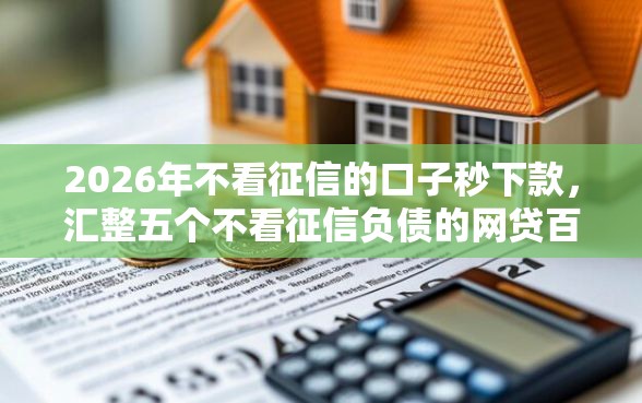 2026年不看征信的口子秒下款,汇整五个不看征信负债的网贷百分百下款口子 2026年不看征信的口子秒下款,汇整五个不看征信负债的网贷百分百下款口子