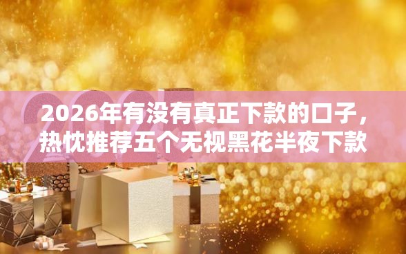 2026年有没有真正下款的口子，热忱推荐五个无视黑花半夜下款的网贷平台