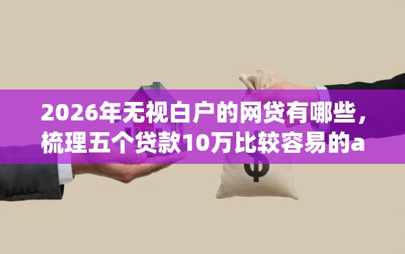 2026年无视白户的网贷有哪些，梳理五个贷款10万比较容易的app