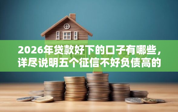 2026年贷款好下的口子有哪些，详尽说明五个征信不好负债高的软件