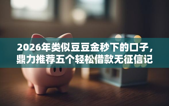 2026年类似豆豆金秒下的口子,鼎力推荐五个轻松借款无征信记录的软件 2026年类似豆豆金秒下的口子,鼎力推荐五个轻松借款无征信记录的软件