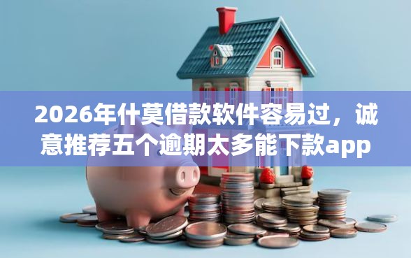 2026年什莫借款软件容易过，诚意推荐五个逾期太多能下款app
