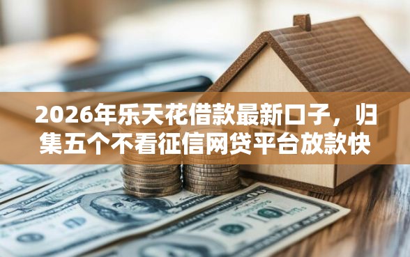 2026年乐天花借款最新口子，归集五个不看征信网贷平台放款快的口子