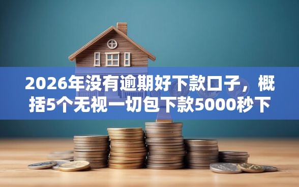 2026年没有逾期好下款口子，概括5个无视一切包下款5000秒下款的口子