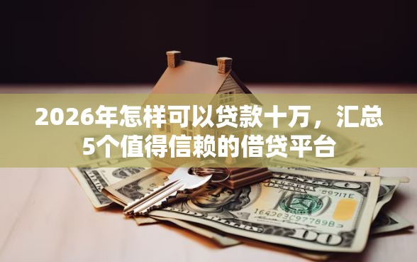 2026年怎样可以贷款十万，汇总5个值得信赖的借贷平台