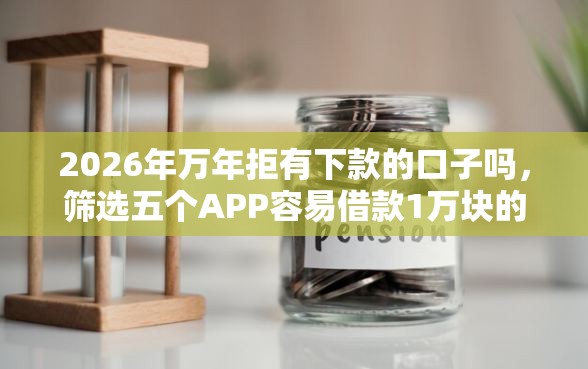 2026年万年拒有下款的口子吗，筛选五个APP容易借款1万块的平台