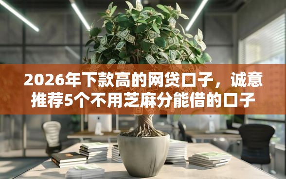 2026年下款高的网贷口子，诚意推荐5个不用芝麻分能借的口子