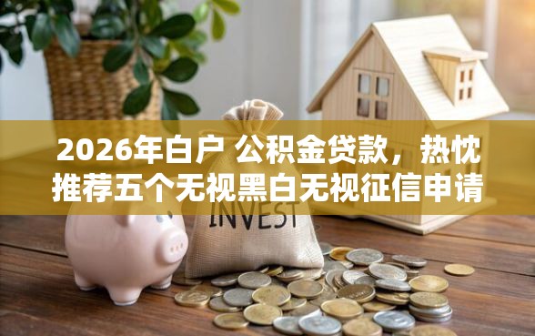 2026年白户 公积金贷款，热忱推荐五个无视黑白无视征信申请就下款的平台