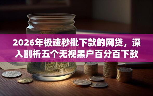 2026年极速秒批下款的网贷，深入剖析五个无视黑户百分百下款app