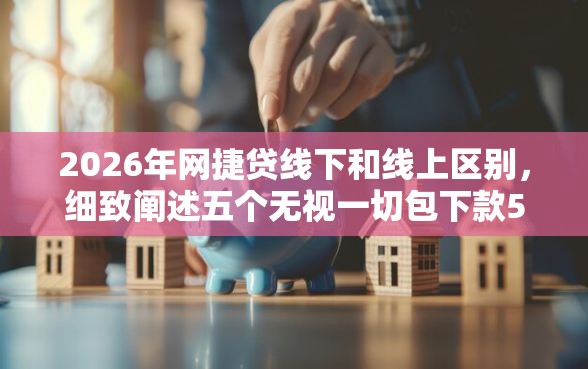 2026年网捷贷线下和线上区别，细致阐述五个无视一切包下款5000秒下款的软件