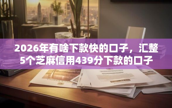 2026年有啥下款快的口子,汇整5个芝麻信用439分下款的口子 2026年有啥下款快的口子,汇整5个芝麻信用439分下款的口子