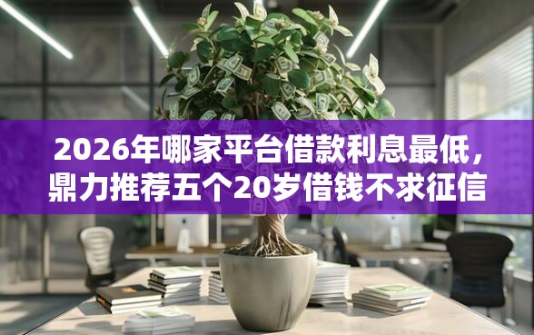 2026年哪家平台借款利息最低,鼎力推荐五个20岁借钱不求征信速借软件 2026年哪家平台借款利息最低,鼎力推荐五个20岁借钱不求征信速借软件