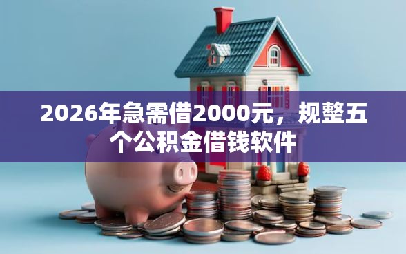 2026年急需借2000元，规整五个公积金借钱软件