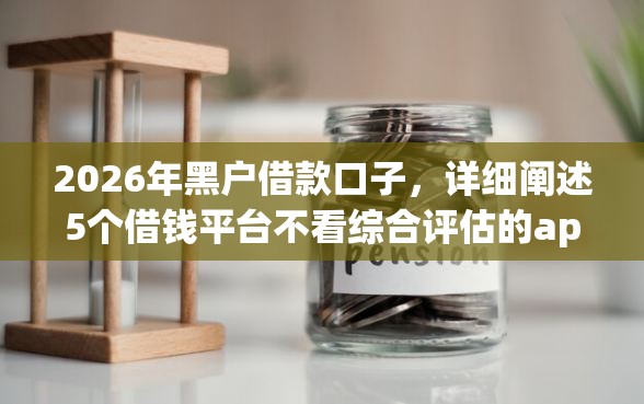 2026年黑户借款口子，详细阐述5个借钱平台不看综合评估的app