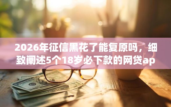 2026年征信黑花了能复原吗，细致阐述5个18岁必下款的网贷app