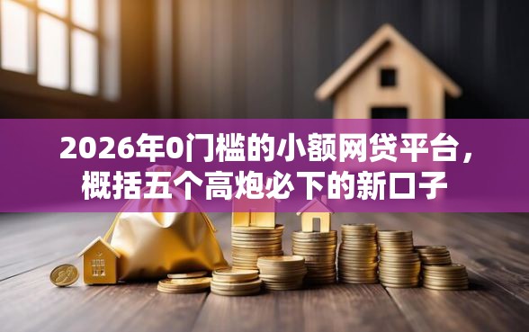 2026年0门槛的小额网贷平台，概括五个高炮必下的新口子