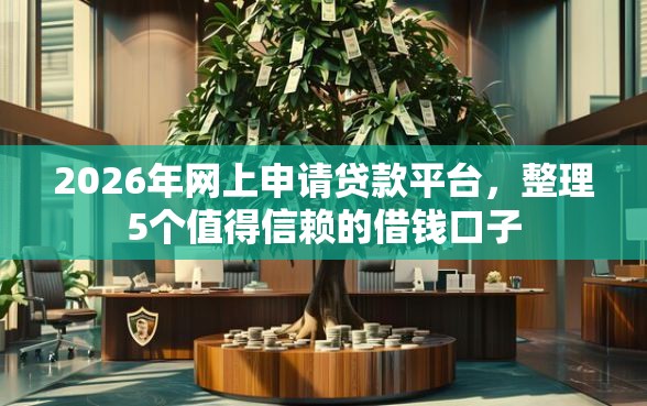 2026年网上申请贷款平台，整理5个值得信赖的借钱口子