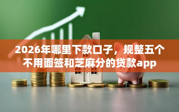 2026年哪里下款口子，规整五个不用面签和芝麻分的贷款app