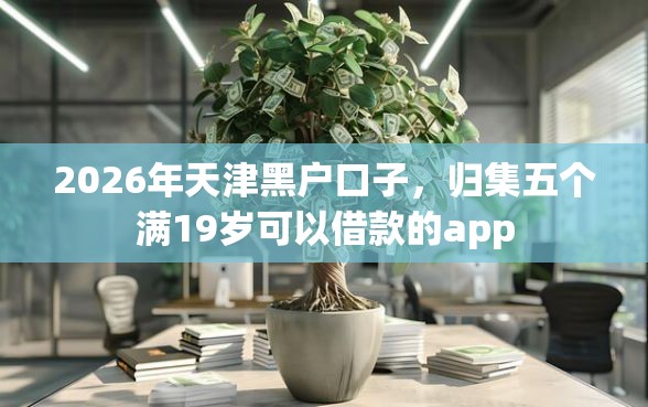 2026年天津黑户口子,归集五个满19岁可以借款的app 2026年天津黑户口子,归集五个满19岁可以借款的app