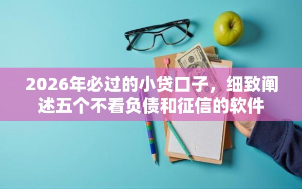 2026年必过的小贷口子，细致阐述五个不看负债和征信的软件