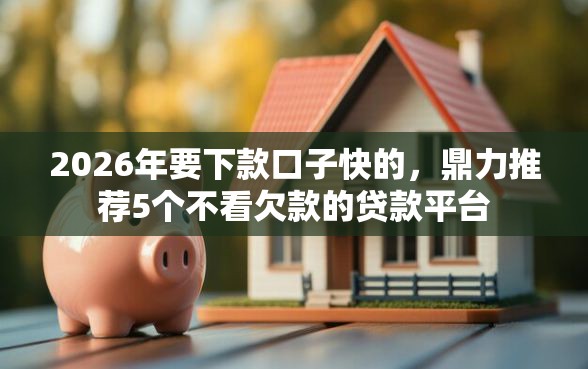 2026年要下款口子快的,鼎力推荐5个不看欠款的贷款平台 2026年要下款口子快的,鼎力推荐5个不看欠款的贷款平台