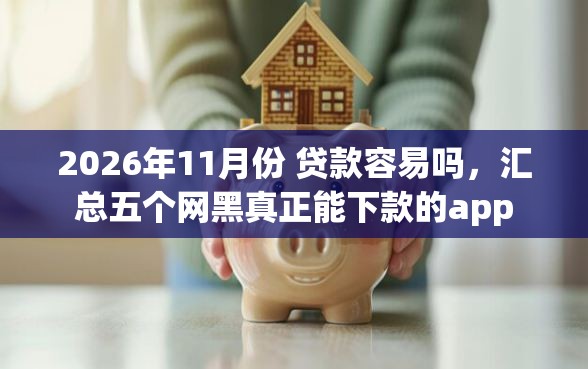 2026年11月份 贷款容易吗,汇总五个网黑真正能下款的app 2026年11月份 贷款容易吗,汇总五个网黑真正能下款的app