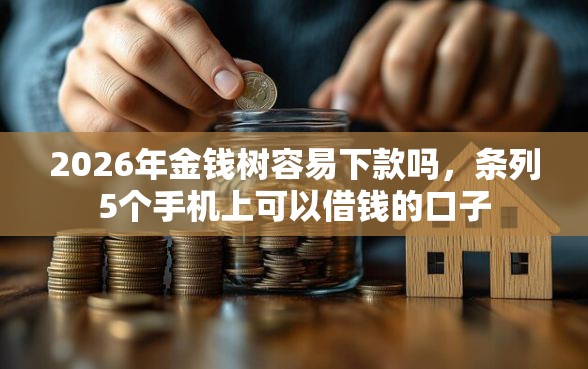 2026年金钱树容易下款吗，条列5个手机上可以借钱的口子