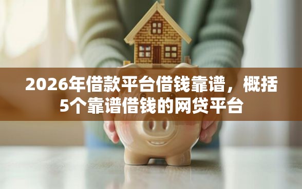 2026年借款平台借钱靠谱，概括5个靠谱借钱的网贷平台