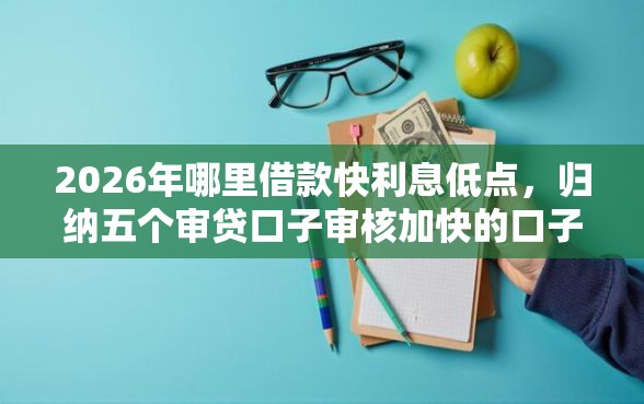 2026年哪里借款快利息低点，归纳五个审贷口子审核加快的口子