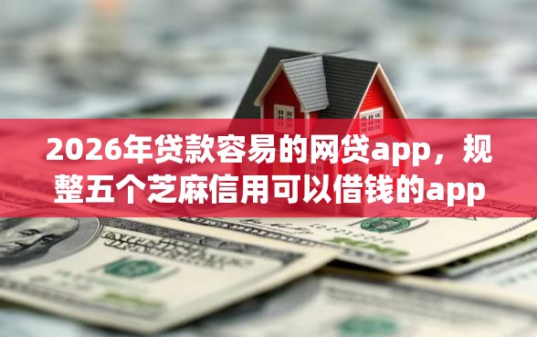 2026年贷款容易的网贷app，规整五个芝麻信用可以借钱的app