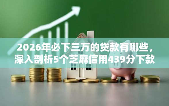 2026年必下三万的贷款有哪些，深入剖析5个芝麻信用439分下款的软件