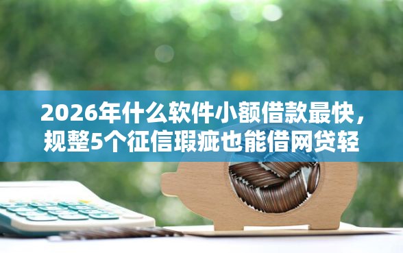 2026年什么软件小额借款最快,规整5个征信瑕疵也能借网贷轻松下款的口子 2026年什么软件小额借款最快,规整5个征信瑕疵也能借网贷轻松下款的口子