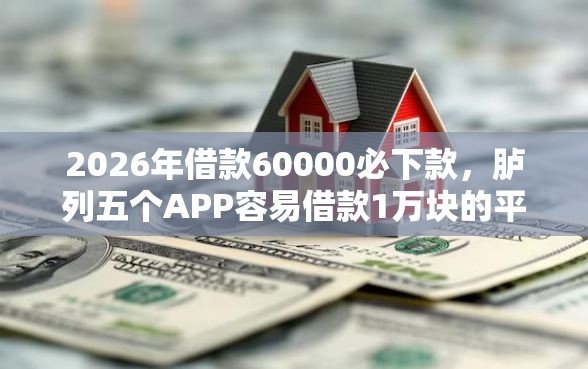 2026年借款60000必下款，胪列五个APP容易借款1万块的平台