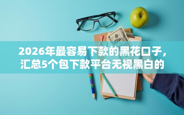 2026年最容易下款的黑花口子，汇总5个包下款平台无视黑白的网贷