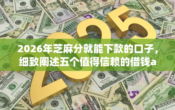 2026年芝麻分就能下款的口子，细致阐述五个值得信赖的借钱app